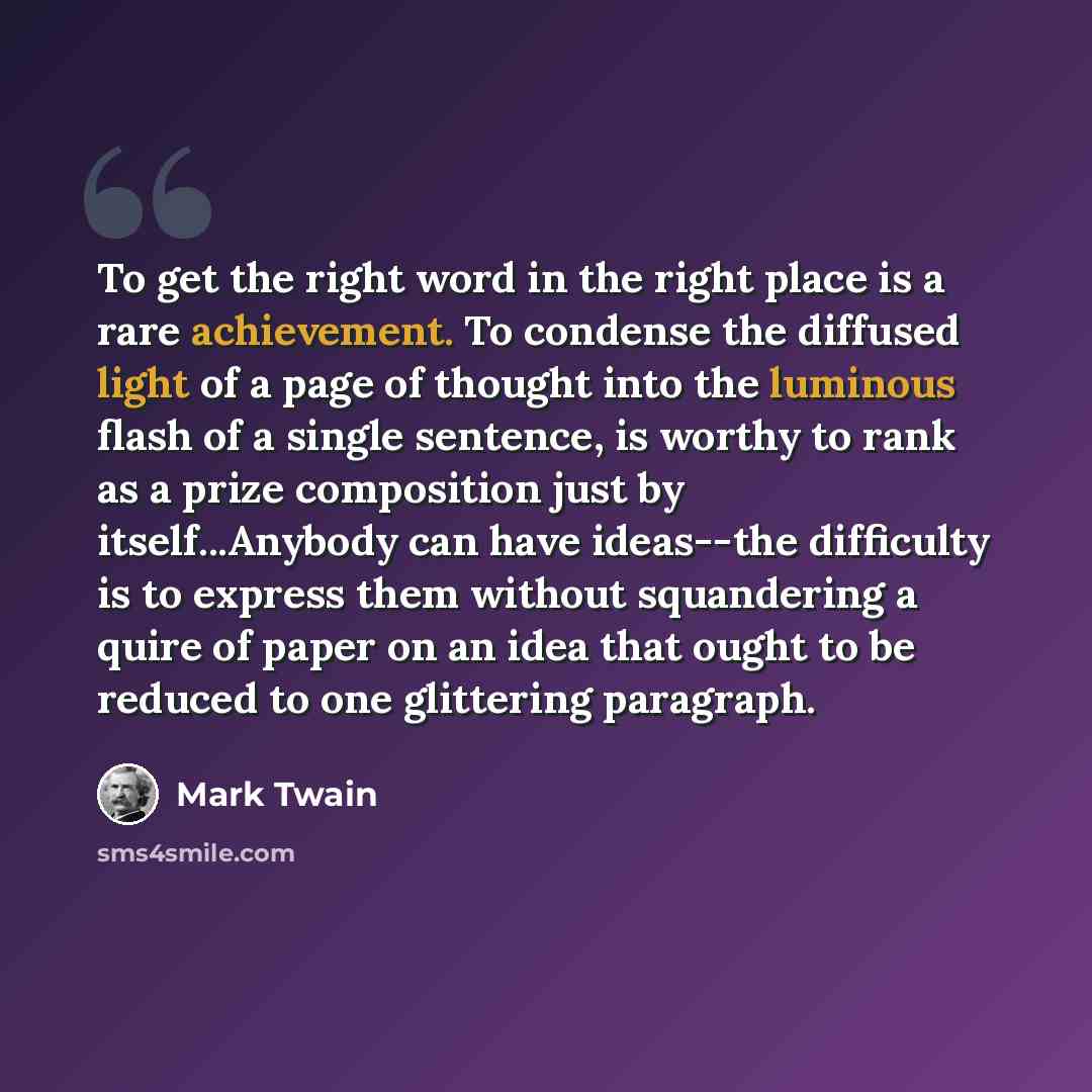 “To get the right word in the right place is a rare achievement. To condense the diffused light of a page of thought into the luminous flash of a single sentence, is worthy to rank as a prize composition just by itself...Anybody can have ideas--the difficulty is to express them without squandering…” quote by Mark Twain
