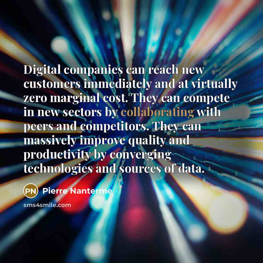 “Digital companies can reach new customers immediately and at virtually zero marginal cost. They can compete in new sectors by collaborating with peers and competitors. They can massively improve quality and productivity by converging technologies and sources of data.” quote by Pierre Nanterme
