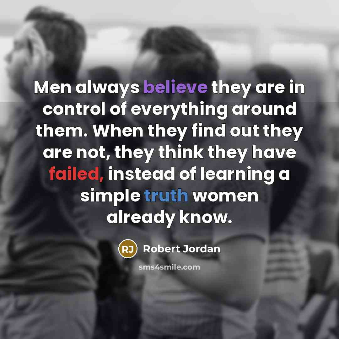 “Men always believe they are in control of everything around them. When they find out they are not, they think they have failed, instead of learning a simple truth women already know.” quote by Robert Jordan