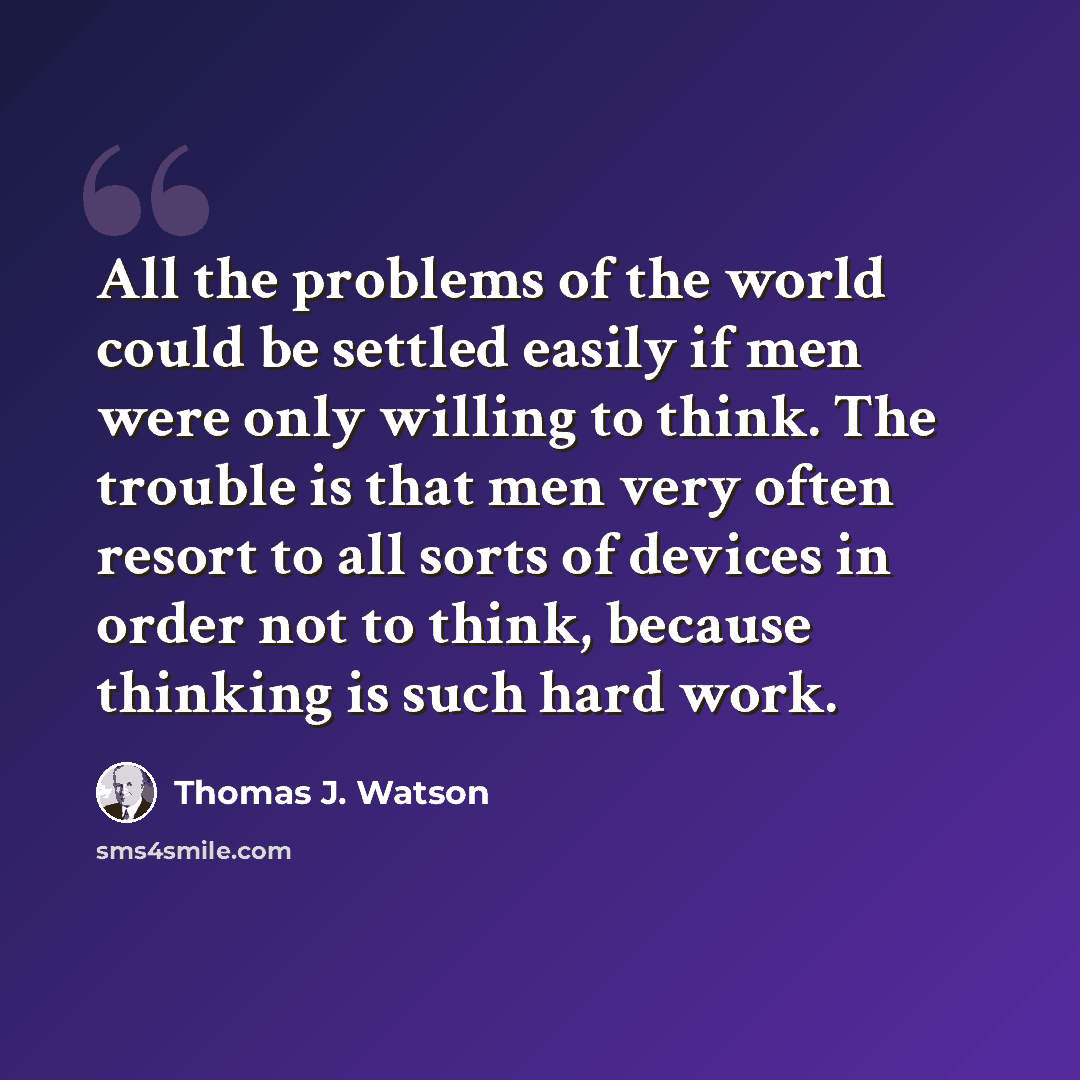 “All the problems of the world could be settled easily if men were only willing to think. The trouble is that men very often resort to all sorts of devices in order not to think, because thinking is such hard work.” quote by Thomas J. Watson