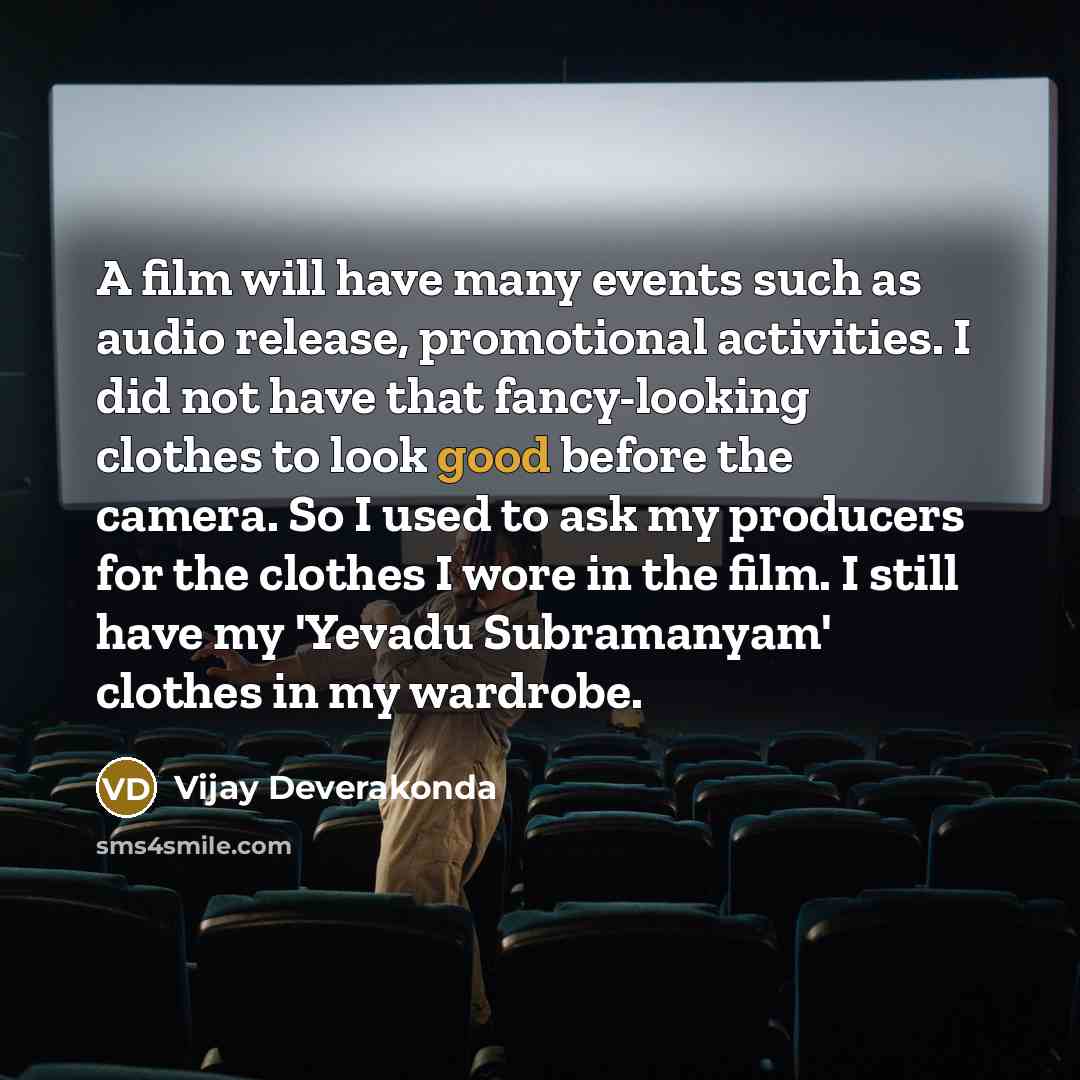 “A film will have many events such as audio release, promotional activities. I did not have that fancy-looking clothes to look good before the camera. So I used to ask my producers for the clothes I wore in the film. I still have my 'Yevadu Subramanyam' clothes in my wardrobe.” quote by Vijay Deverakonda
