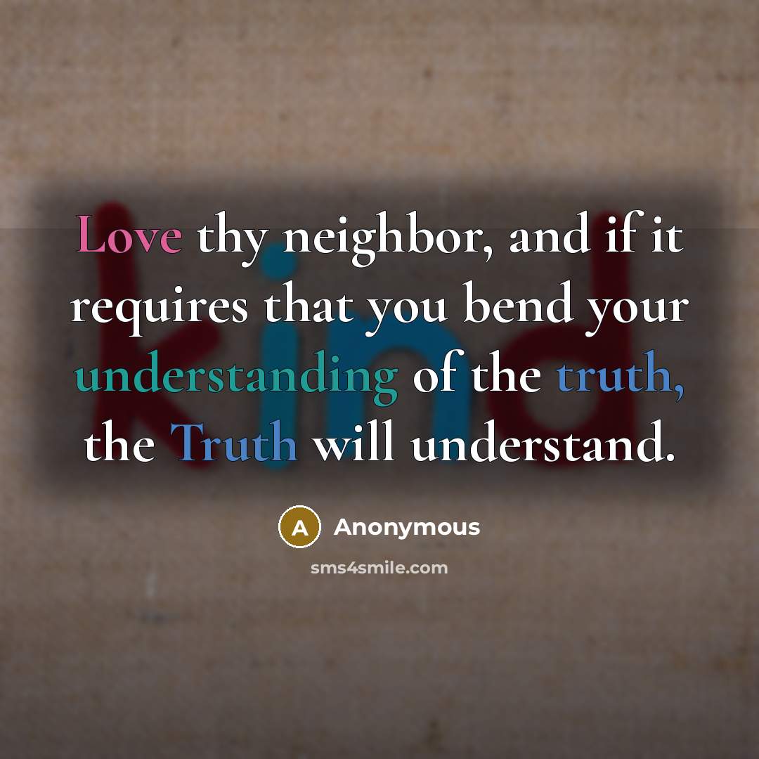 “Love thy neighbor, and if it requires that you bend your understanding of the truth, the Truth will understand.” quote by Anonymous