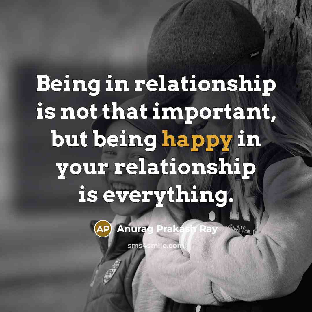 “Being in relationship is not that important, but being happy in your relationship is everything.” quote by Anurag Prakash Ray