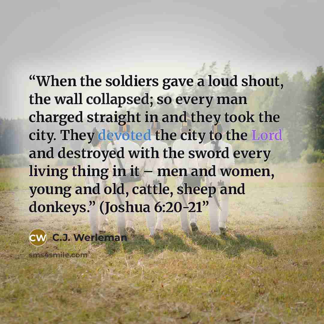 “When the soldiers gave a loud shout, the wall collapsed; so every man charged straight in and they took the city. They devoted the city to the Lord and destroyed with the sword every living thing in it – men and women, young and old, cattle, sheep and donkeys.” (Joshua 6:20-21” quote by C.J. Werleman
