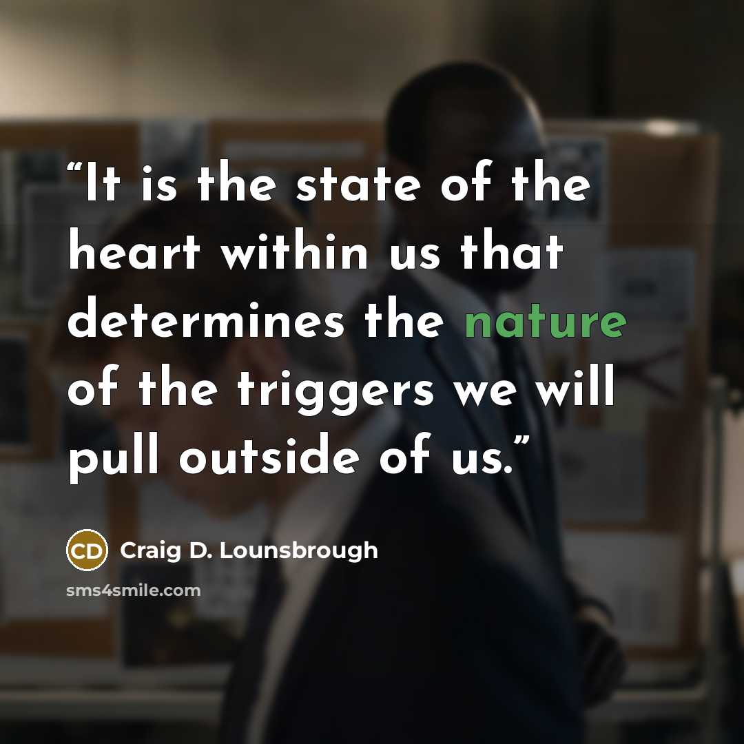 “It is the state of the heart within us that determines the nature of the triggers we will pull outside of us.” quote by Craig D. Lounsbrough