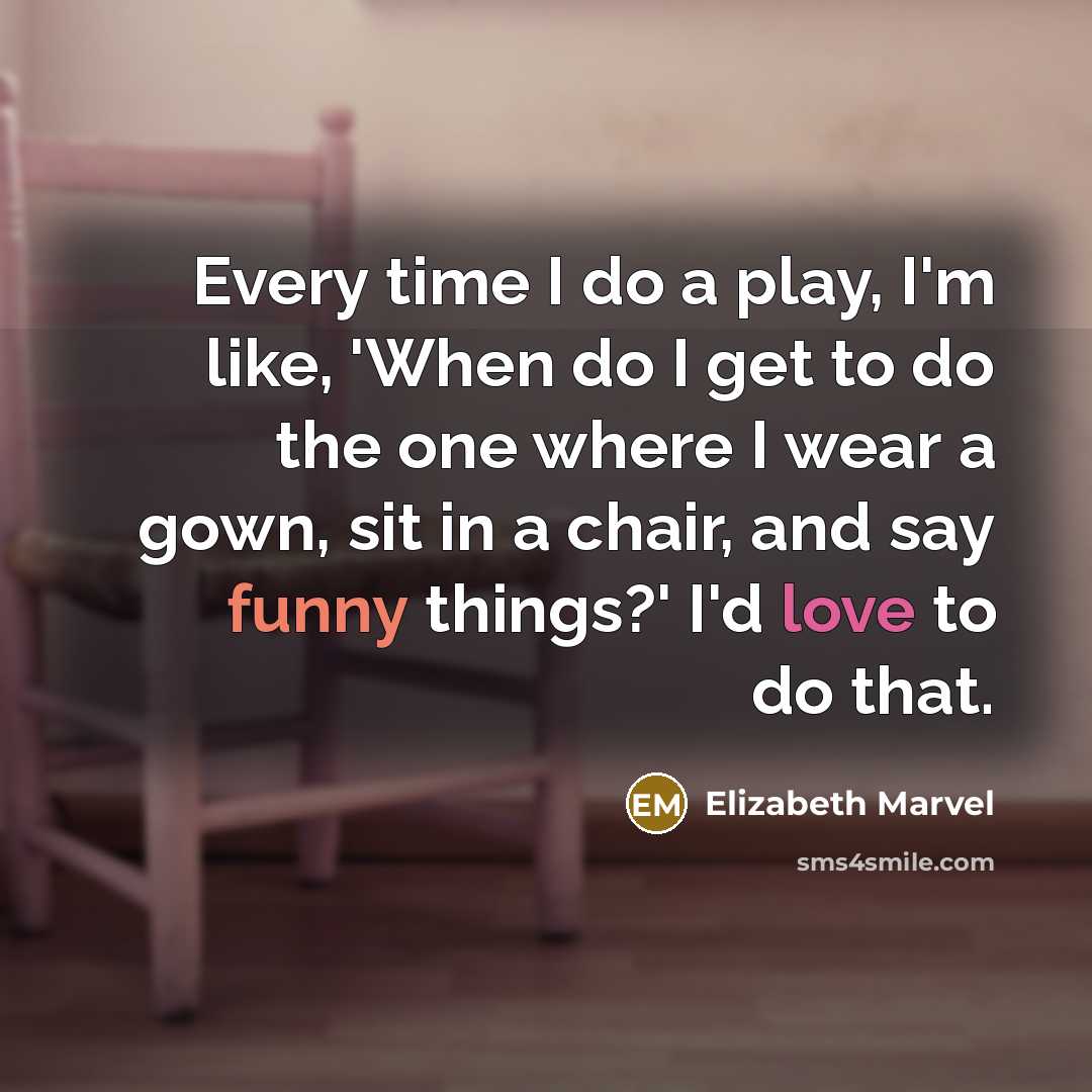 “Every time I do a play, I'm like, 'When do I get to do the one where I wear a gown, sit in a chair, and say funny things?' I'd love to do that.” quote by Elizabeth Marvel