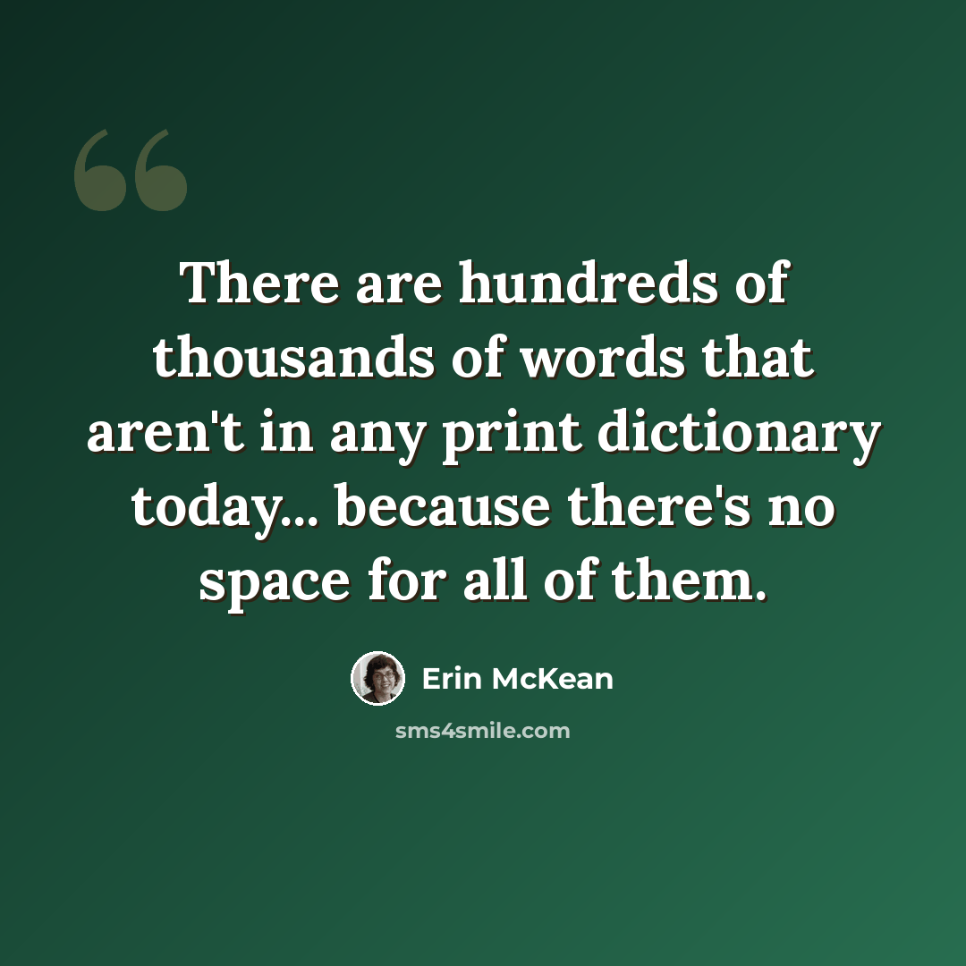 “There are hundreds of thousands of words that aren't in any print dictionary today... because there's no space for all of them.” quote by Erin McKean