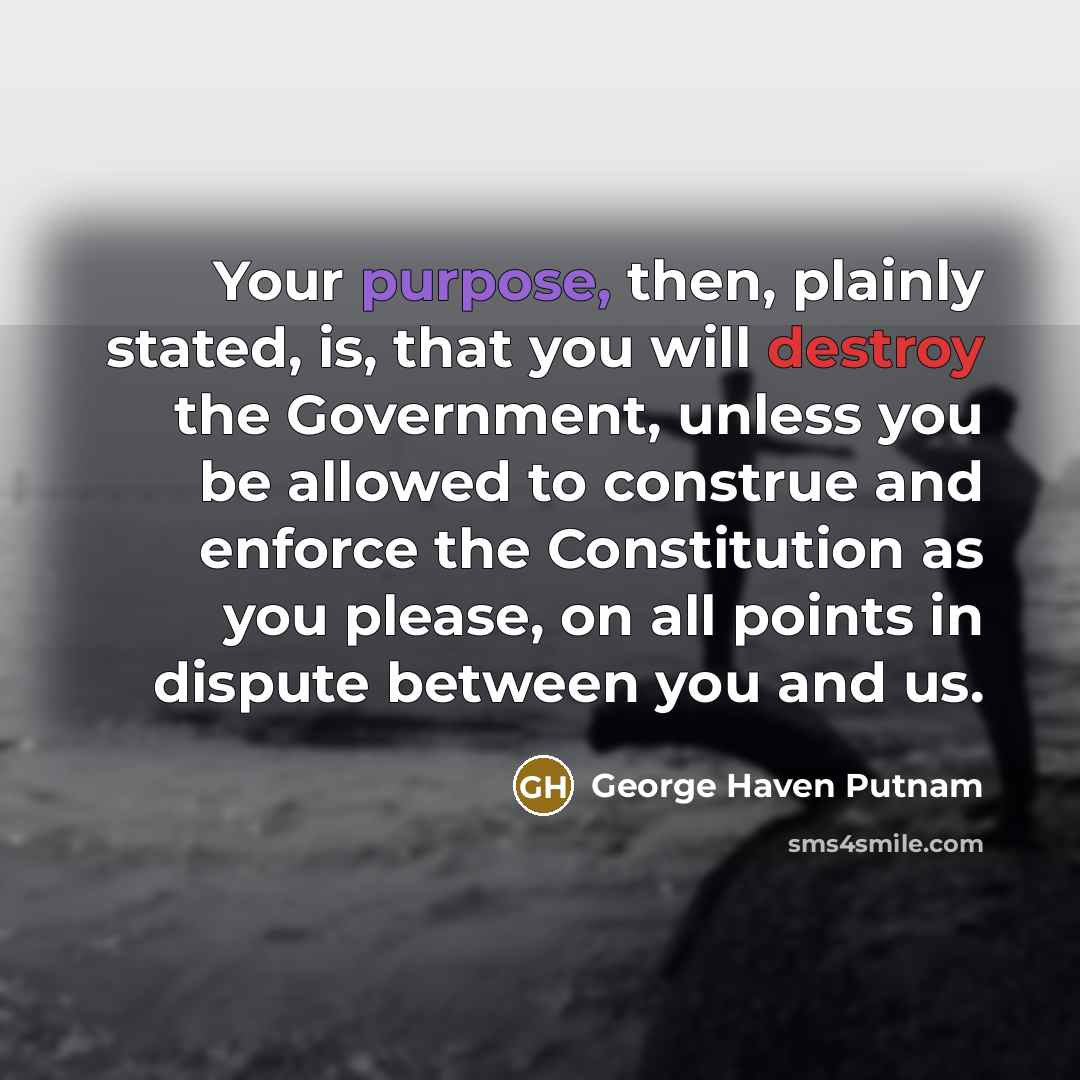 “Your purpose, then, plainly stated, is, that you will destroy the Government, unless you be allowed to construe and enforce the Constitution as you please, on all points in dispute between you and us.” quote by George Haven Putnam