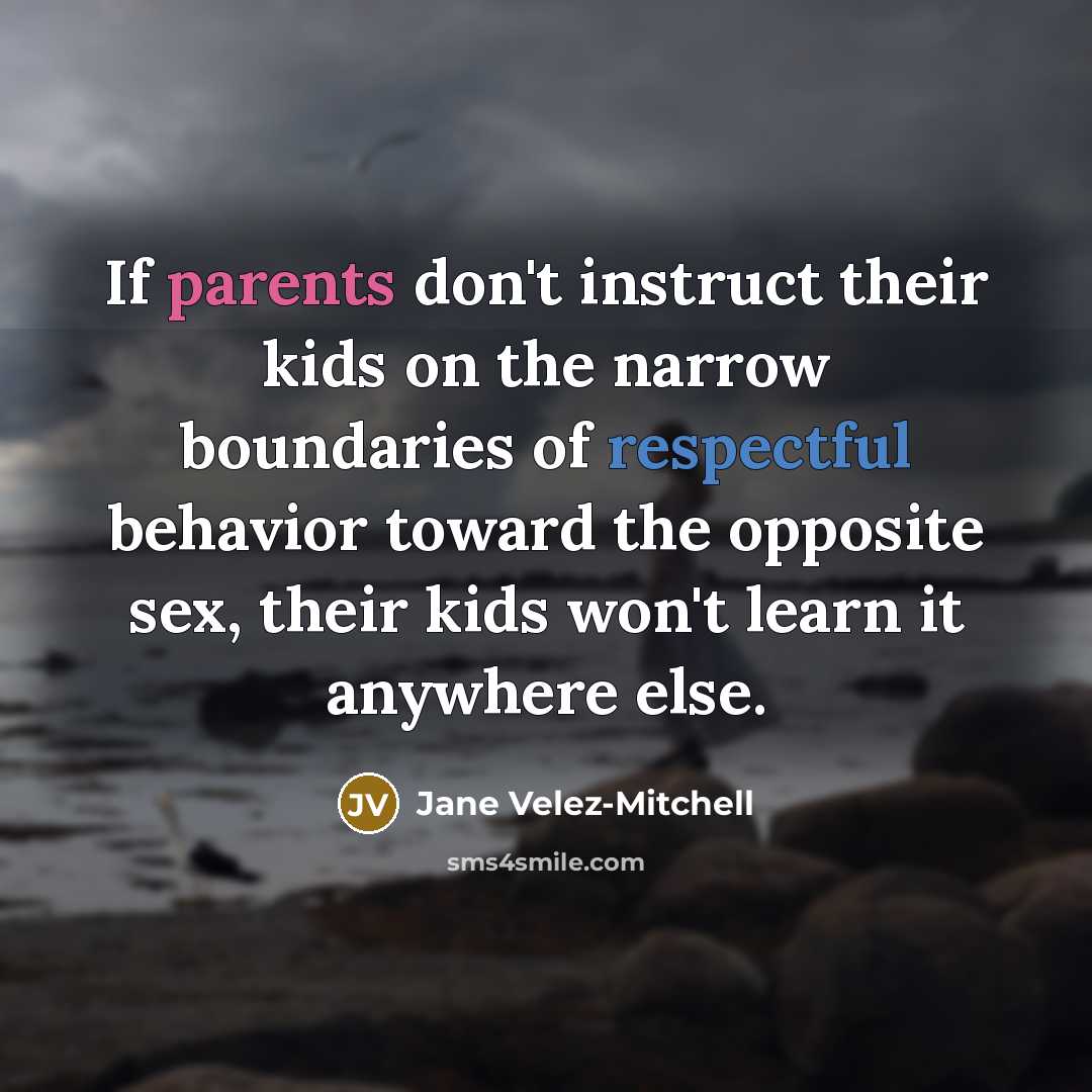 “If parents don't instruct their kids on the narrow boundaries of respectful behavior toward the opposite sex, their kids won't learn it anywhere else.” quote by Jane Velez-Mitchell