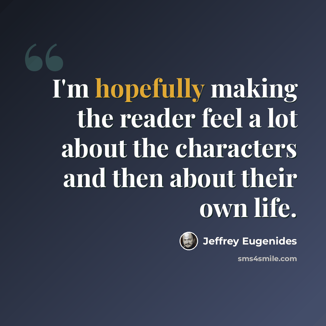 “I'm hopefully making the reader feel a lot about the characters and then about their own life.” quote by Jeffrey Eugenides