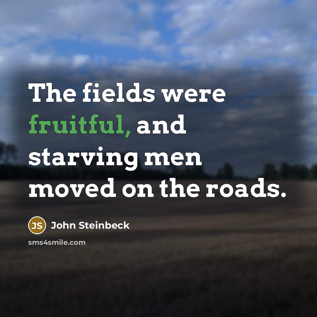 “The fields were fruitful, and starving men moved on the roads.” quote by John Steinbeck