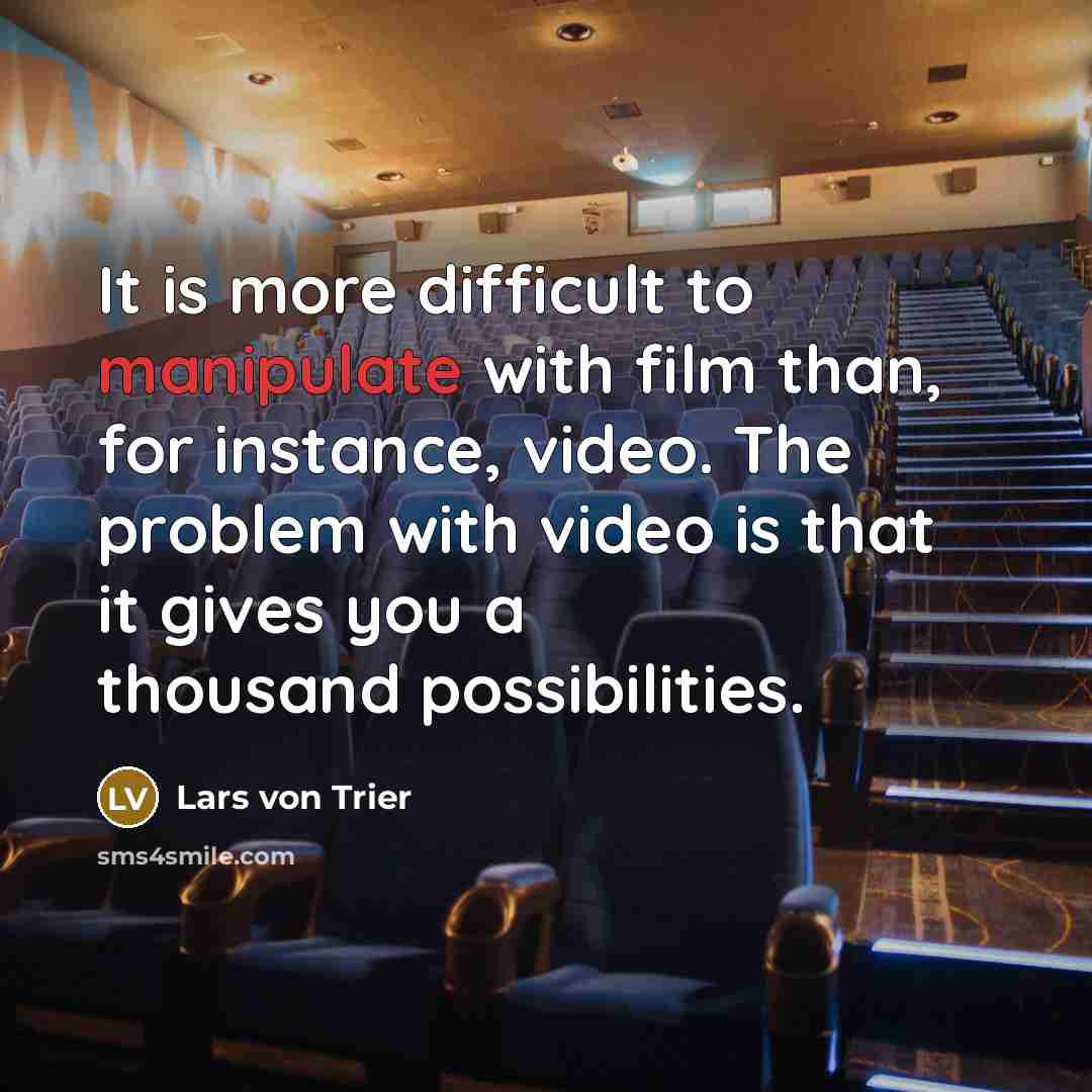 “It is more difficult to manipulate with film than, for instance, video. The problem with video is that it gives you a thousand possibilities.” quote by Lars von Trier