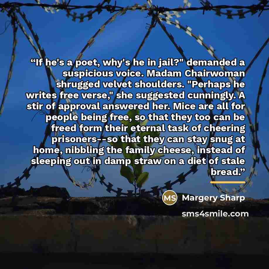 “If he's a poet, why's he in jail?" demanded a suspicious voice. Madam Chairwoman shrugged velvet shoulders. "Perhaps he writes free verse," she suggested cunningly. A stir of approval answered her. Mice are all for people being free, so that they too can be freed form their eternal task of…” quote by Margery Sharp