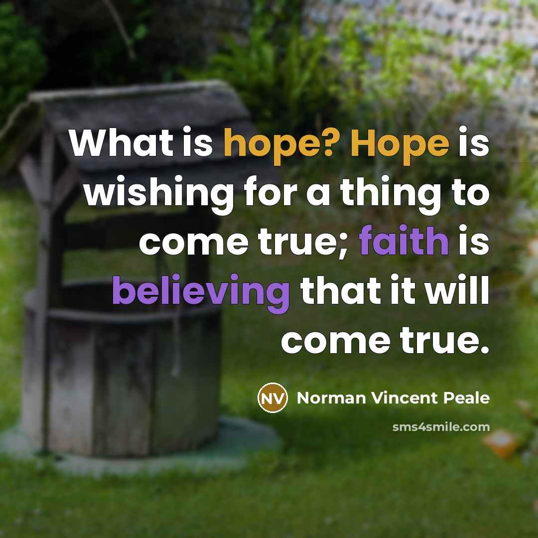 “What is hope? Hope is wishing for a thing to come true; faith is believing that it will come true.” quote by Norman Vincent Peale
