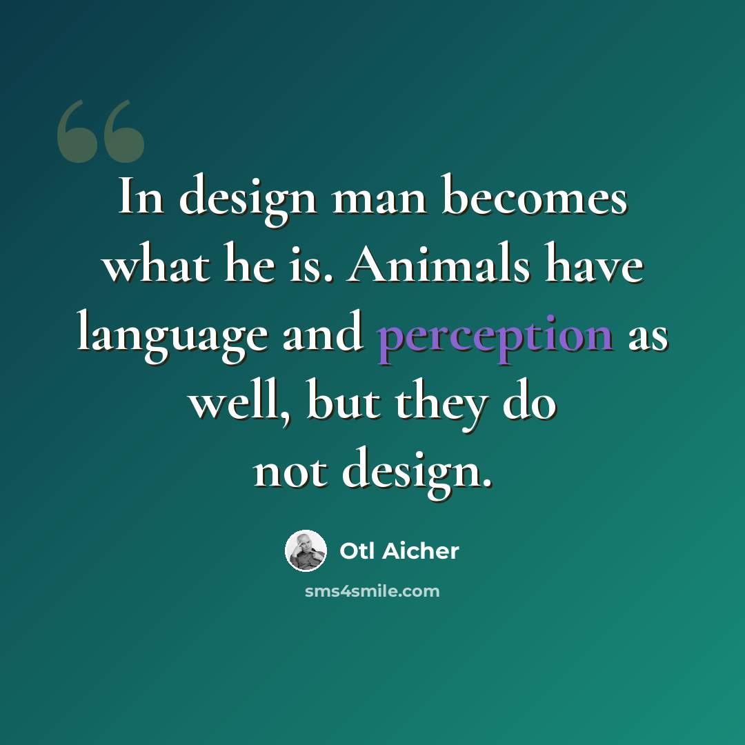 “In design man becomes what he is. Animals have language and perception as well, but they do not design.” quote by Otl Aicher
