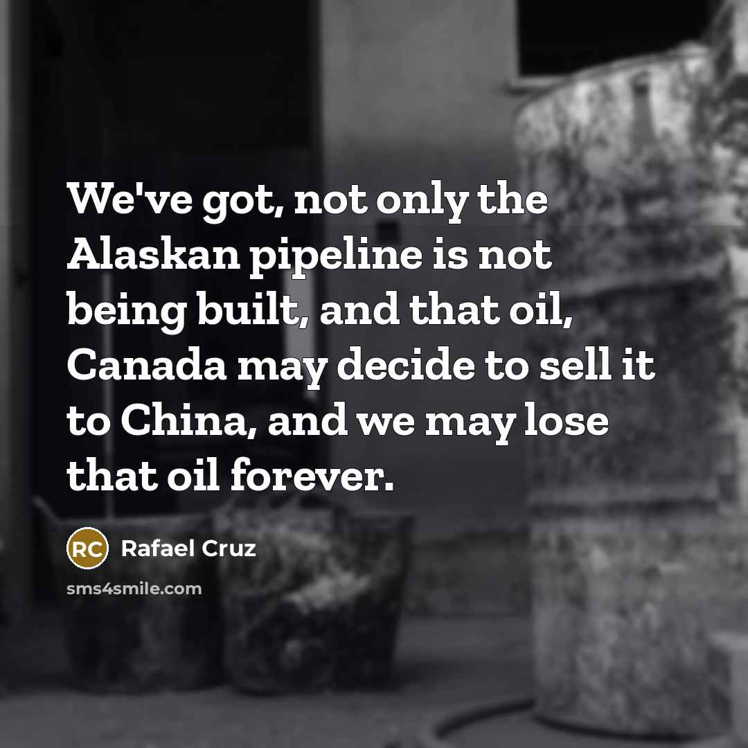 “We've got, not only the Alaskan pipeline is not being built, and that oil, Canada may decide to sell it to China, and we may lose that oil forever.” quote by Rafael Cruz