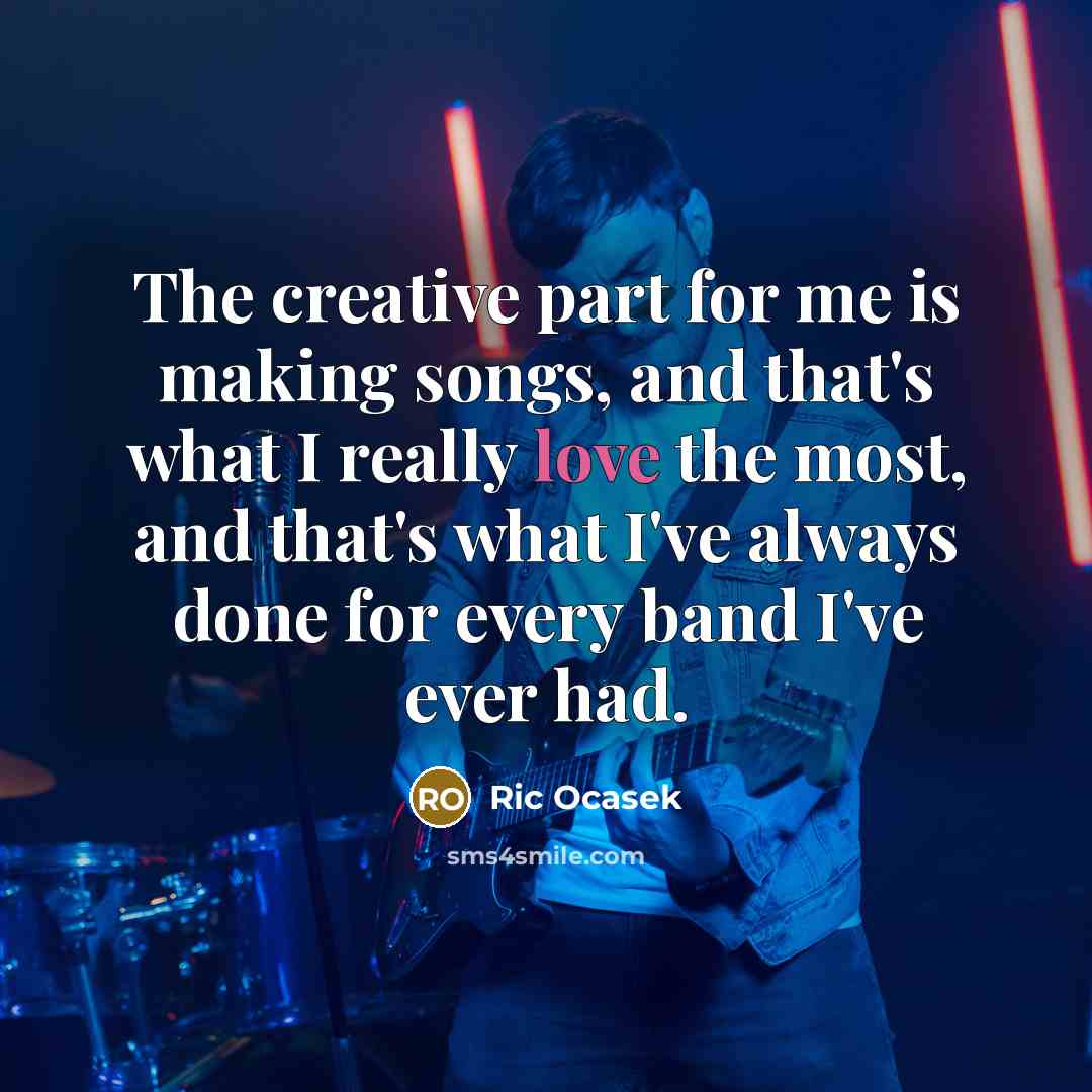 “The creative part for me is making songs, and that's what I really love the most, and that's what I've always done for every band I've ever had.” quote by Ric Ocasek