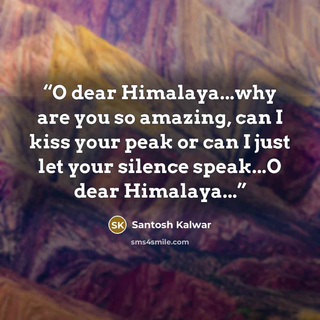 “O dear Himalaya...why are you so amazing, can I kiss your peak or can I just let your silence speak...O dear Himalaya...” quote by Santosh Kalwar