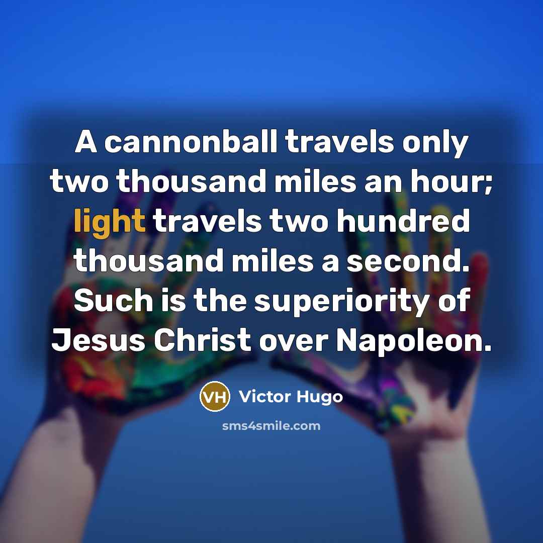 “A cannonball travels only two thousand miles an hour; light travels two hundred thousand miles a second. Such is the superiority of Jesus Christ over Napoleon.” quote by Victor Hugo