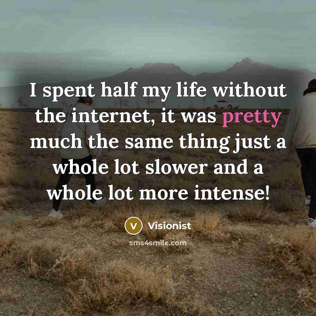 “I spent half my life without the internet, it was pretty much the same thing just a whole lot slower and a whole lot more intense!” quote by Visionist
