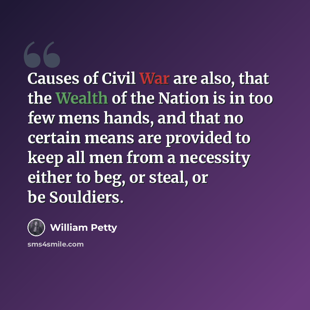 “Causes of Civil War are also, that the Wealth of the Nation is in too few mens hands, and that no certain means are provided to keep all men from a necessity either to beg, or steal, or be Souldiers.” quote by William Petty