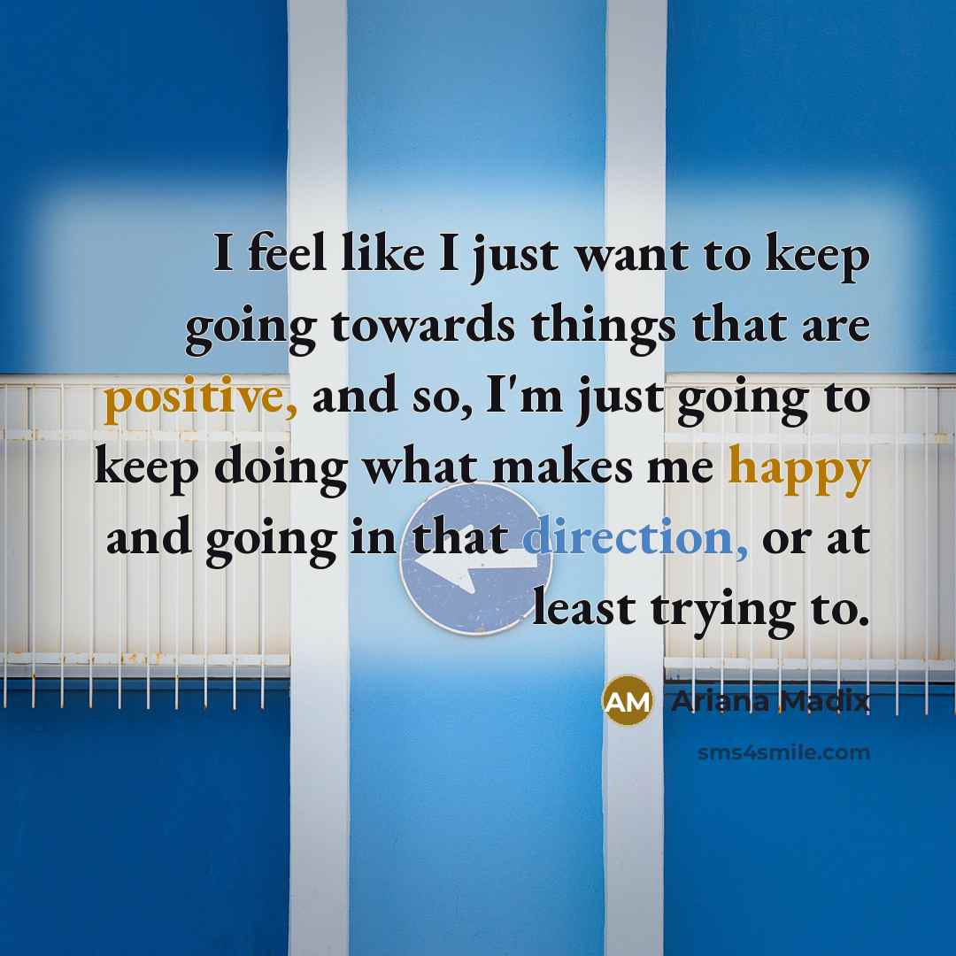 “I feel like I just want to keep going towards things that are positive, and so, I'm just going to keep doing what makes me happy and going in that direction, or at least trying to.” quote by Ariana Madix