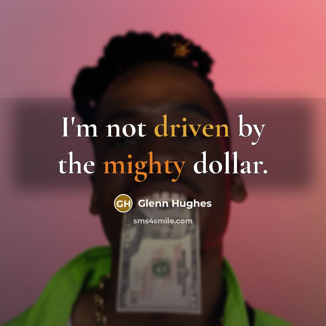 “I'm not driven by the mighty dollar.” quote by Glenn Hughes