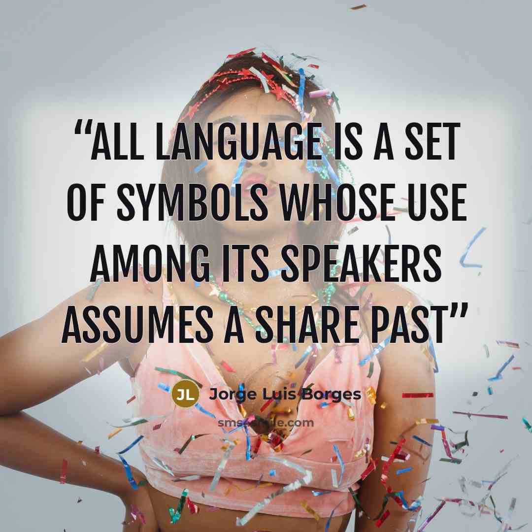 “All language is a set of symbols whose use among its speakers assumes a share past” quote by Jorge Luis Borges
