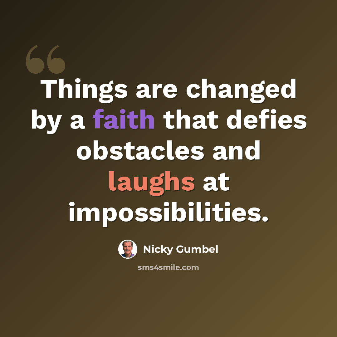 “Things are changed by a faith that defies obstacles and laughs at impossibilities.” quote by Nicky Gumbel