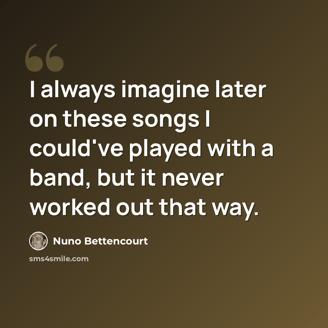 “I always imagine later on these songs I could've played with a band, but it never worked out that way.” quote by Nuno Bettencourt