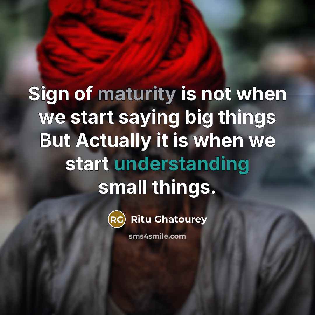 “Sign of maturity is not when we start saying big things But Actually it is when we start understanding small things.” quote by Ritu Ghatourey