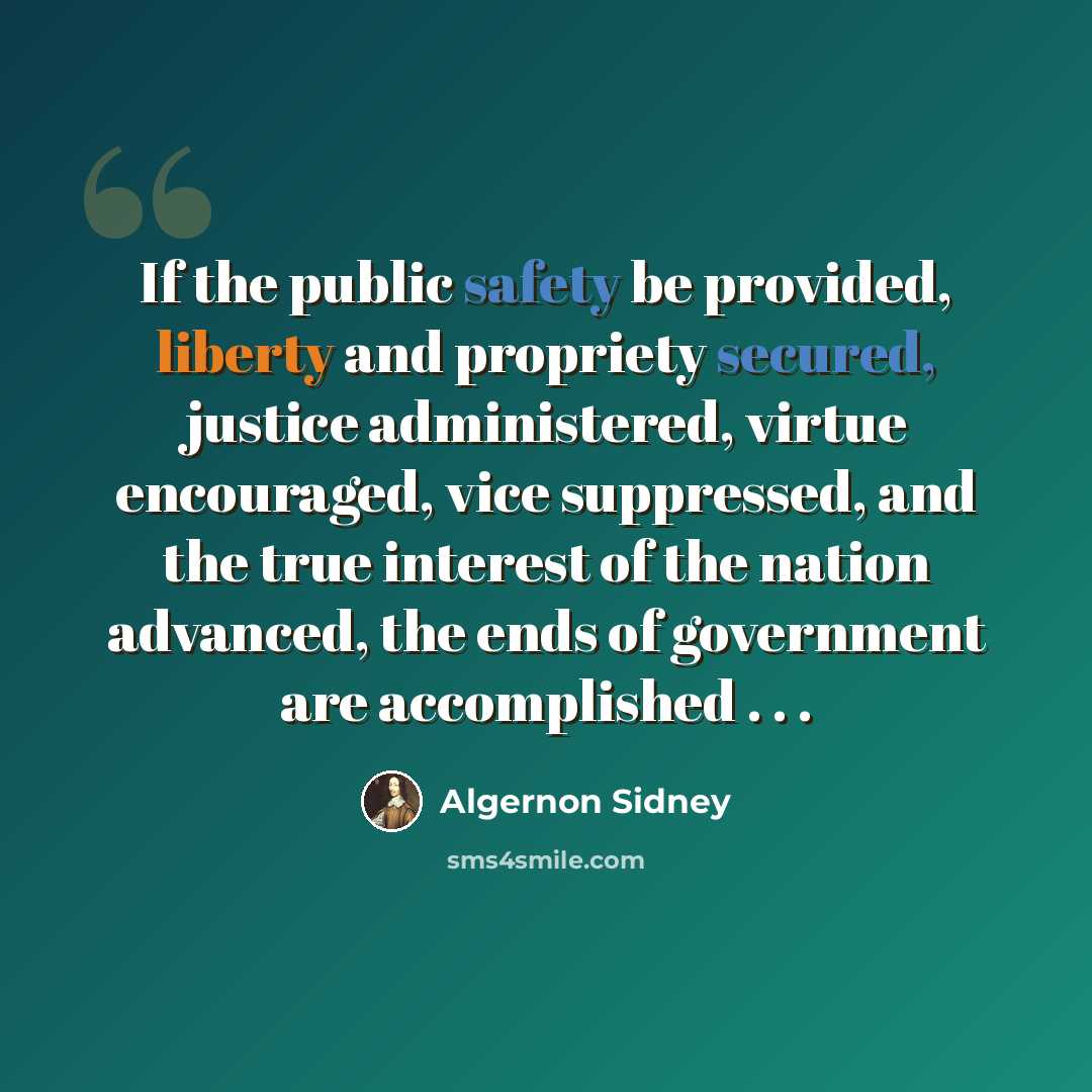 “If the public safety be provided, liberty and propriety secured, justice administered, virtue encouraged, vice suppressed, and the true interest of the nation advanced, the ends of government are accomplished . . .” quote by Algernon Sidney