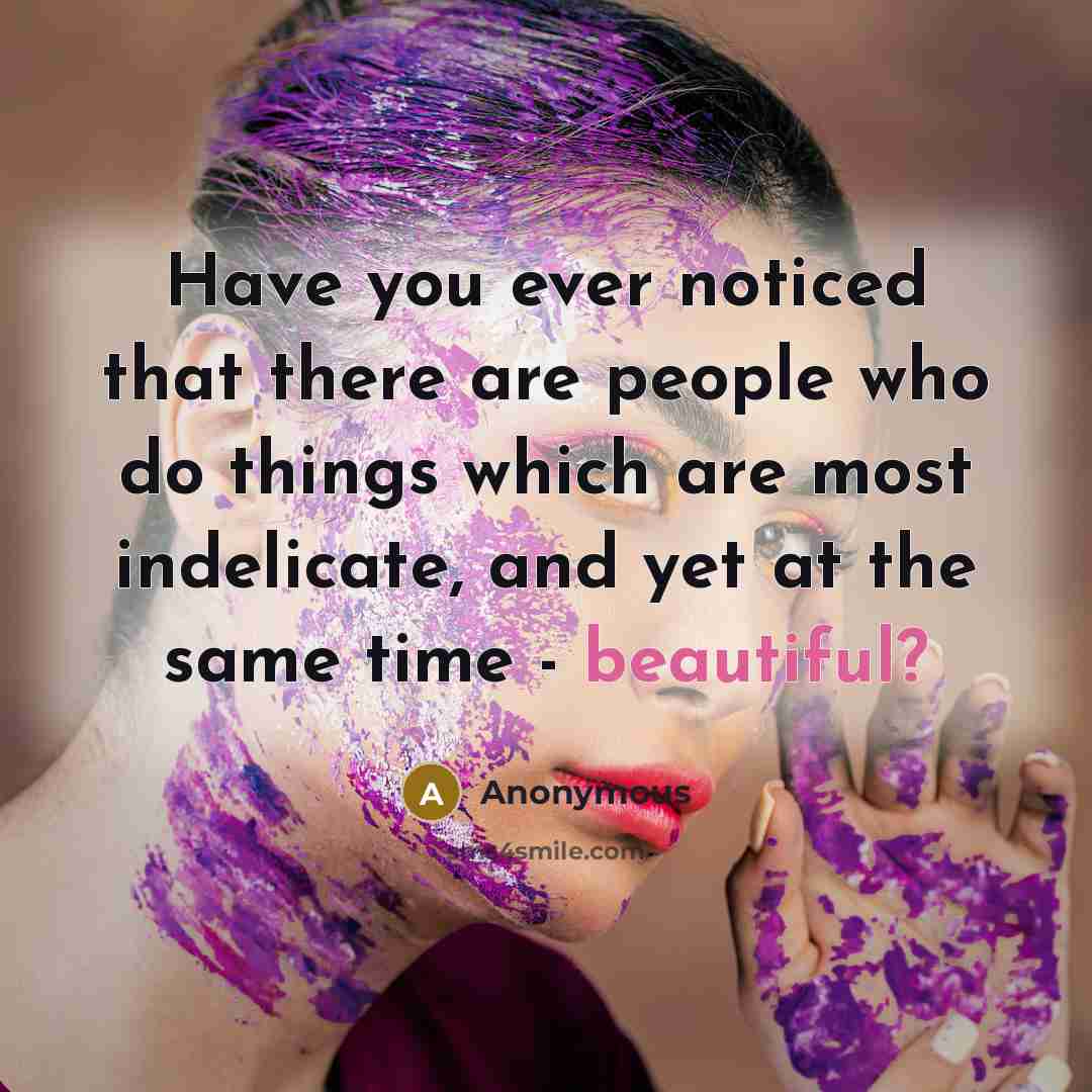 “Have you ever noticed that there are people who do things which are most indelicate, and yet at the same time - beautiful?” quote by Anonymous