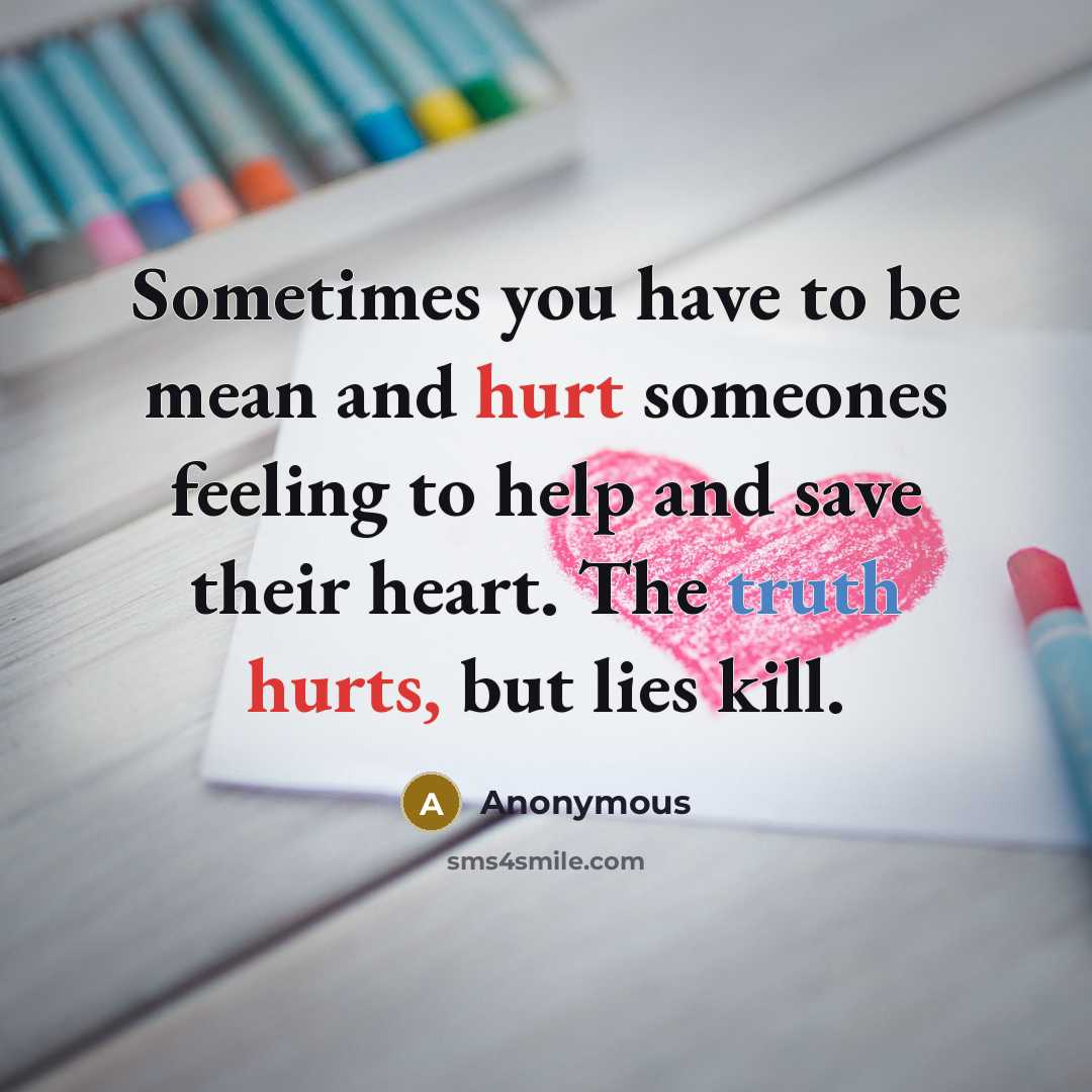“Sometimes you have to be mean and hurt someones feeling to help and save their heart. The truth hurts, but lies kill.” quote by Anonymous