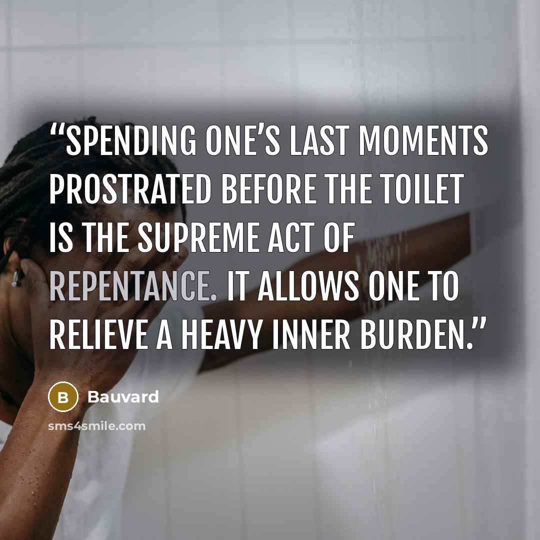 “Spending one’s last moments prostrated before the toilet is the supreme act of repentance. It allows one to relieve a heavy inner burden.” quote by Bauvard