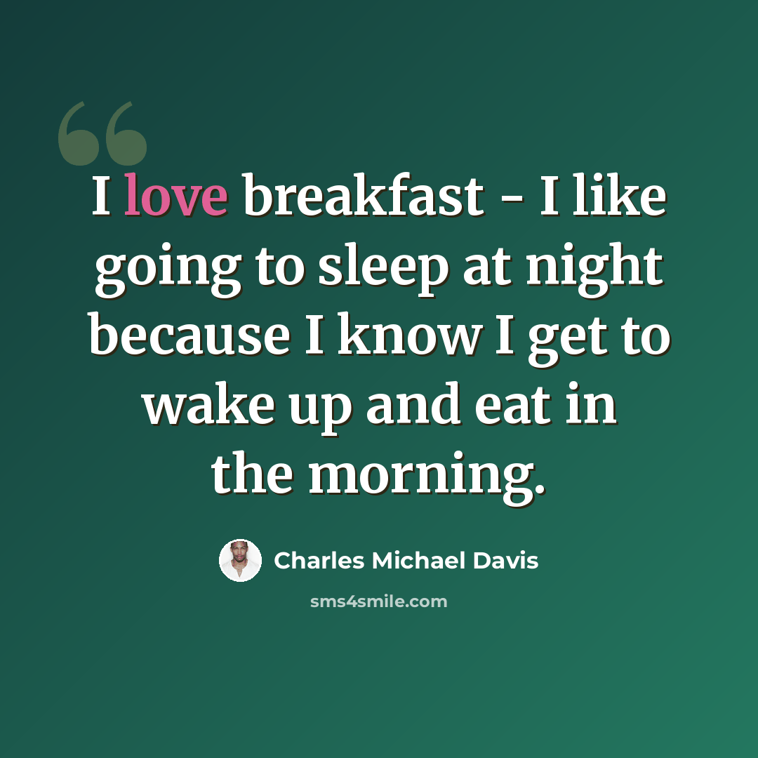 “I love breakfast - I like going to sleep at night because I know I get to wake up and eat in the morning.” quote by Charles Michael Davis