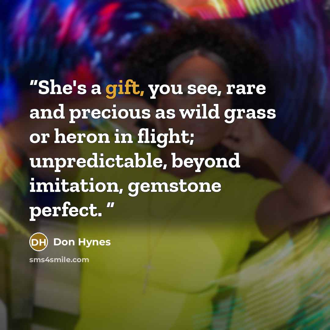 “She's a gift, you see, rare and precious as wild grass or heron in flight; unpredictable, beyond imitation, gemstone perfect.” quote by Don Hynes