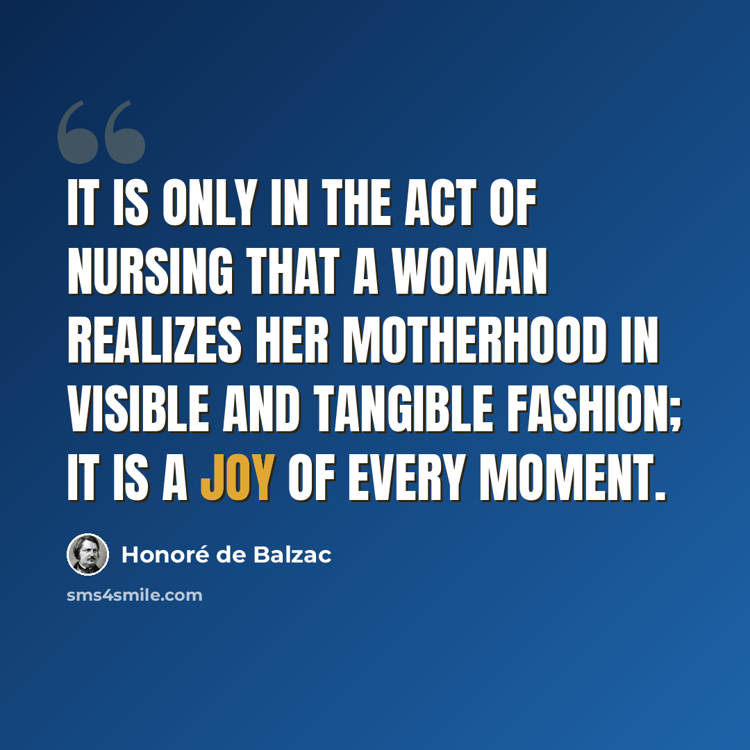 “It is only in the act of nursing that a woman realizes her motherhood in visible and tangible fashion; it is a joy of every moment.” quote by Honore de Balzac