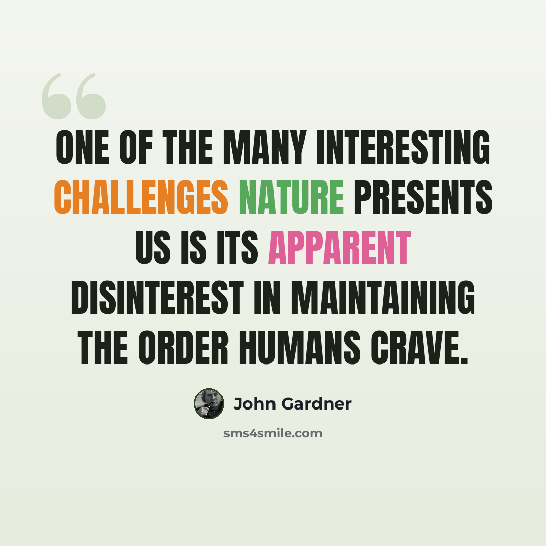 “One of the many interesting challenges nature presents us is its apparent disinterest in maintaining the order humans crave.” quote by John Gardner