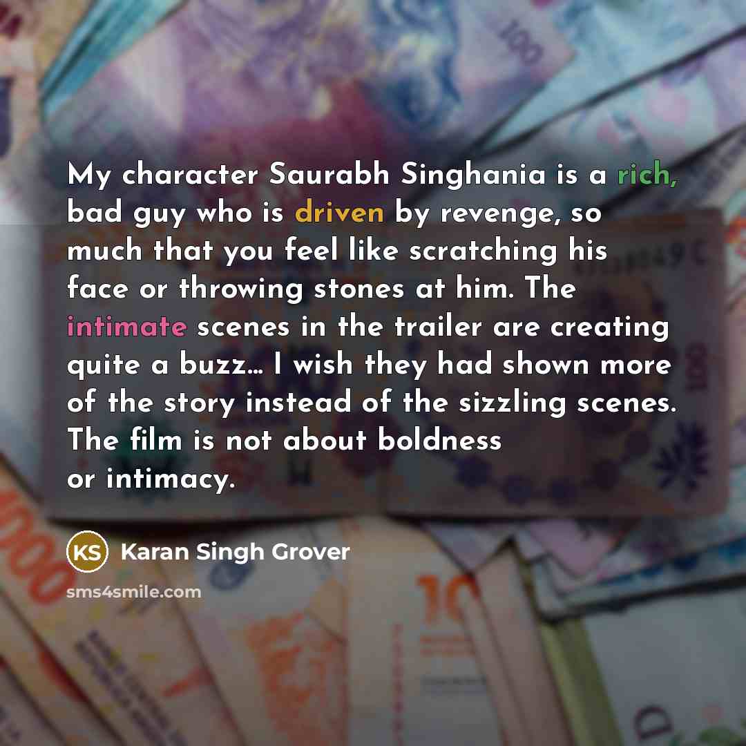 “My character Saurabh Singhania is a rich, bad guy who is driven by revenge, so much that you feel like scratching his face or throwing stones at him. The intimate scenes in the trailer are creating quite a buzz... I wish they had shown more of the story instead of the sizzling scenes. The film is…” quote by Karan Singh Grover
