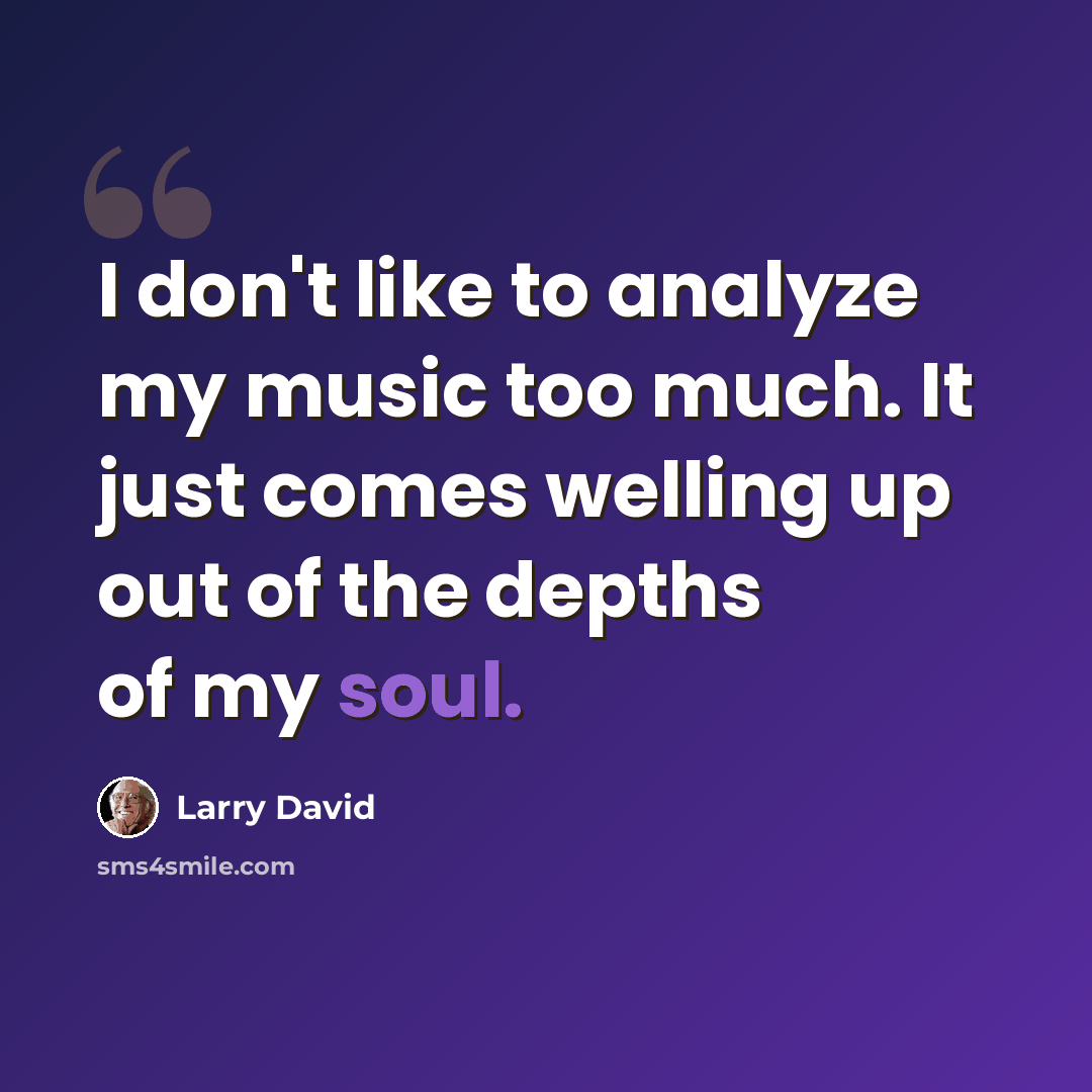 “I don't like to analyze my music too much. It just comes welling up out of the depths of my soul.” quote by Larry David