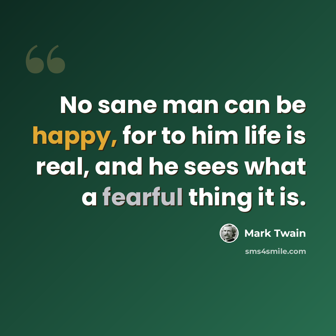 “No sane man can be happy, for to him life is real, and he sees what a fearful thing it is.” quote by Mark Twain