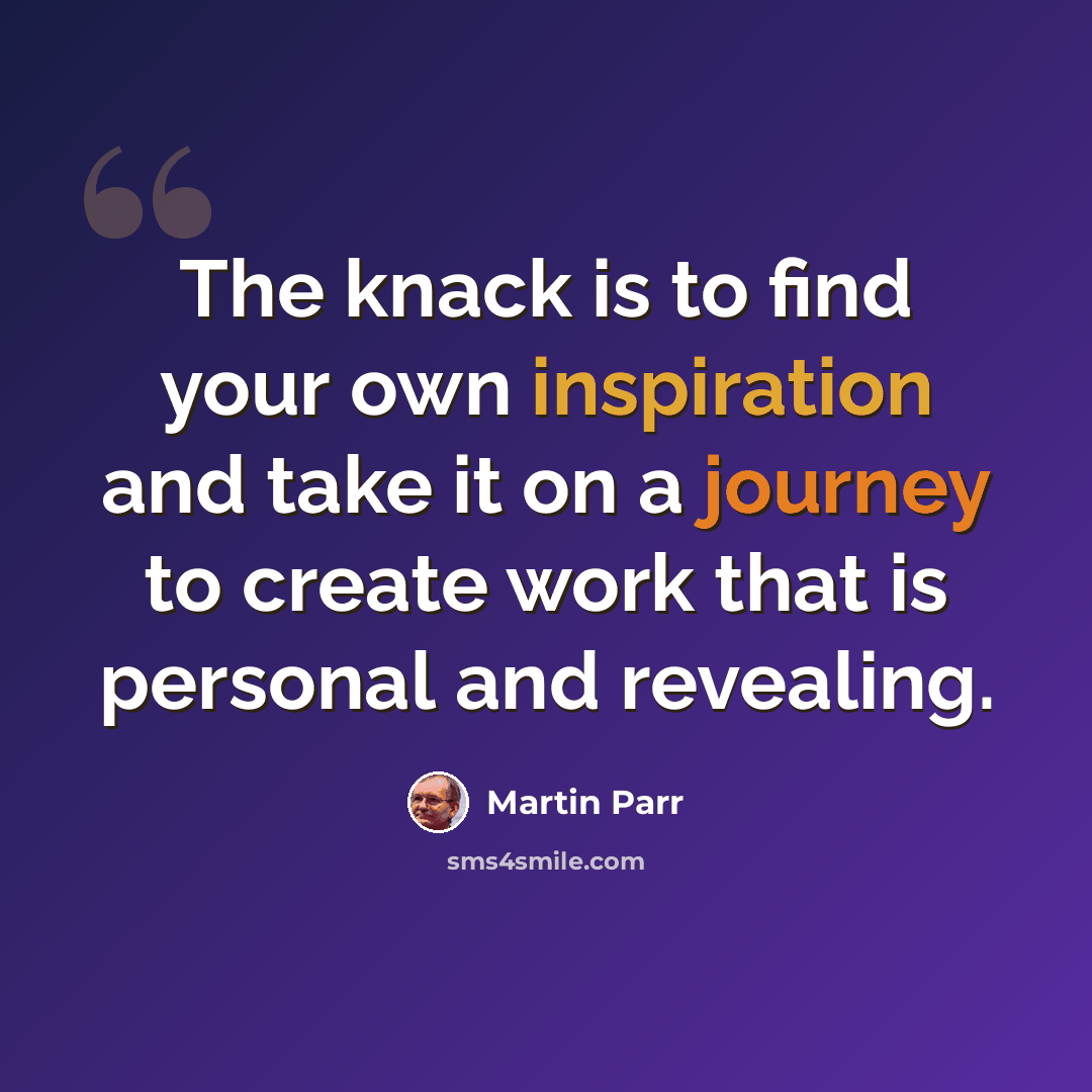 “The knack is to find your own inspiration and take it on a journey to create work that is personal and revealing.” quote by Martin Parr