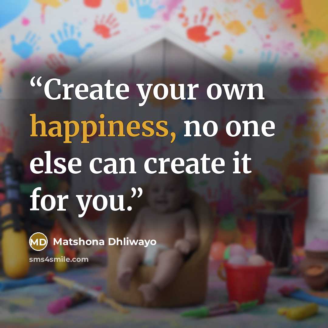 “Create your own happiness, no one else can create it for you.” quote by Matshona Dhliwayo