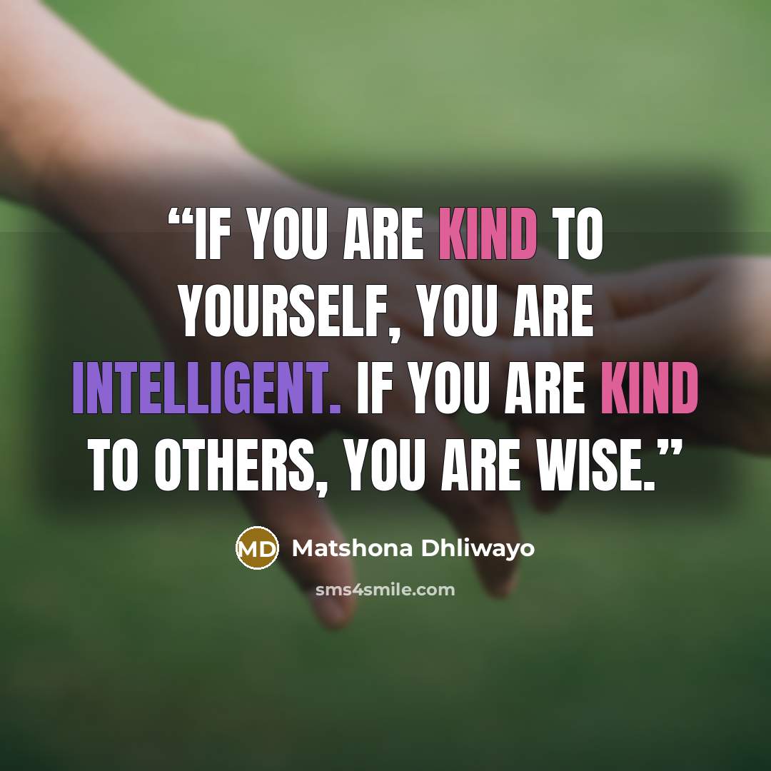 “If you are kind to yourself, you are intelligent. If you are kind to others, you are wise.” quote by Matshona Dhliwayo