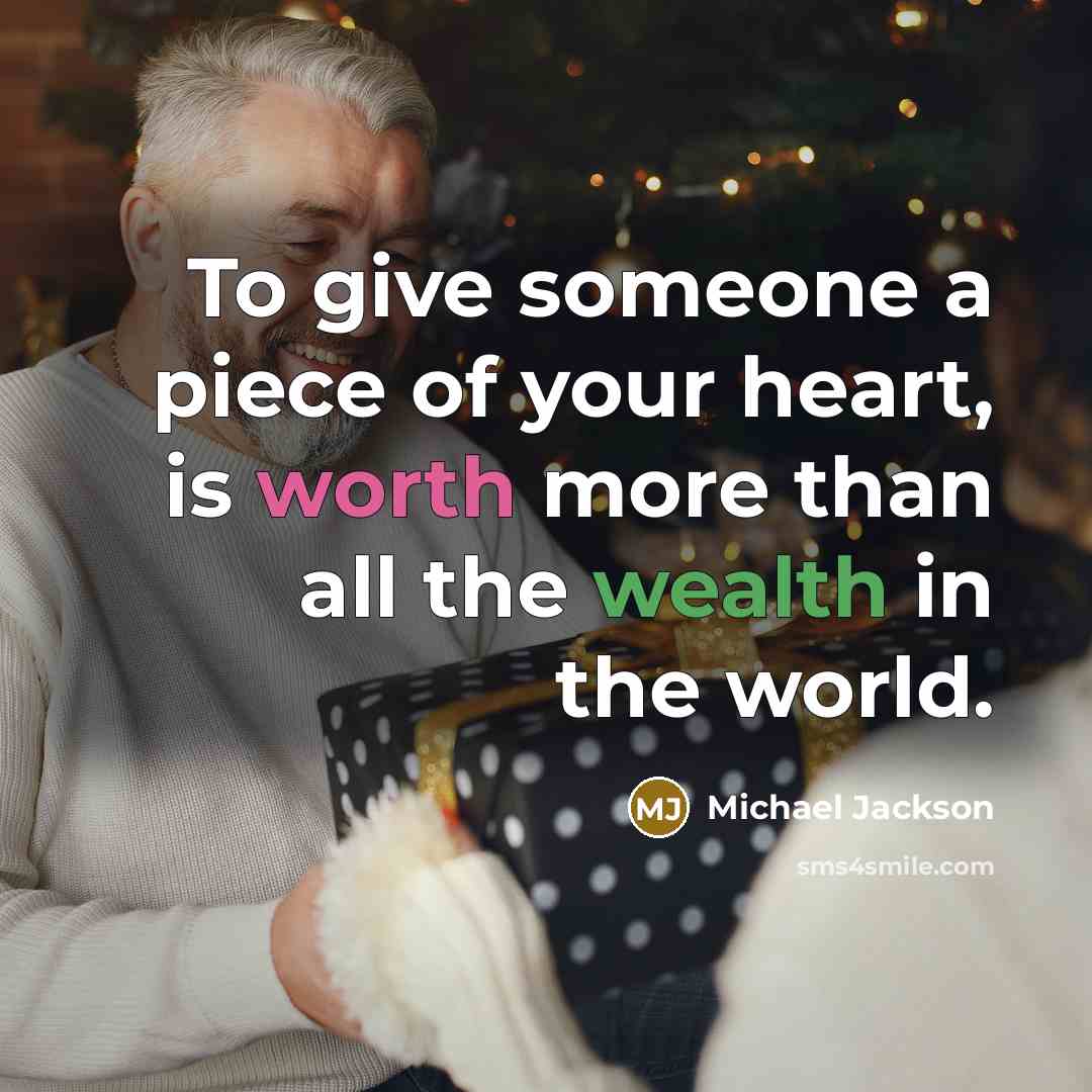 “To give someone a piece of your heart, is worth more than all the wealth in the world.” quote by Michael Jackson