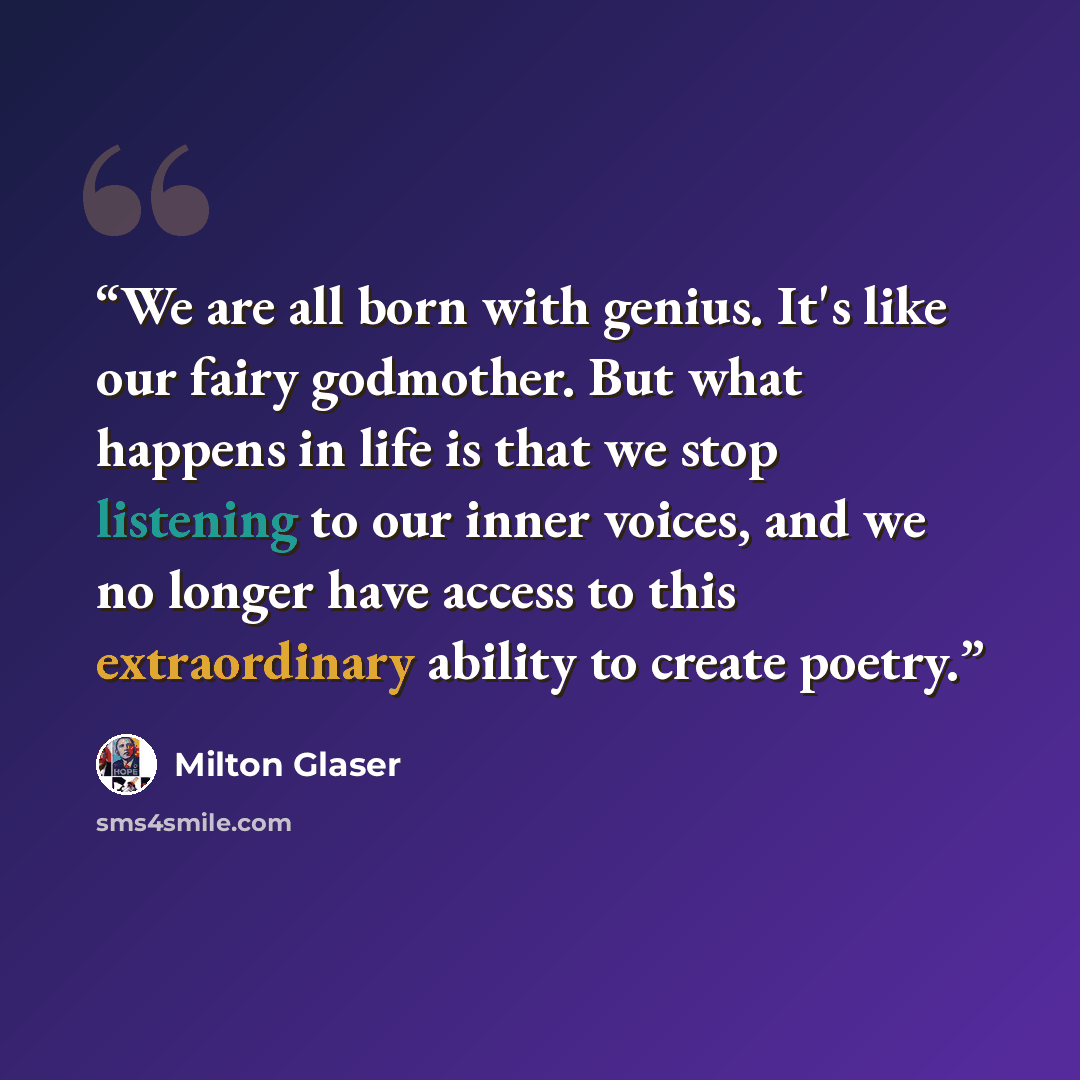 “We are all born with genius. It's like our fairy godmother. But what happens in life is that we stop listening to our inner voices, and we no longer have access to this extraordinary ability to create poetry.” quote by Milton Glaser