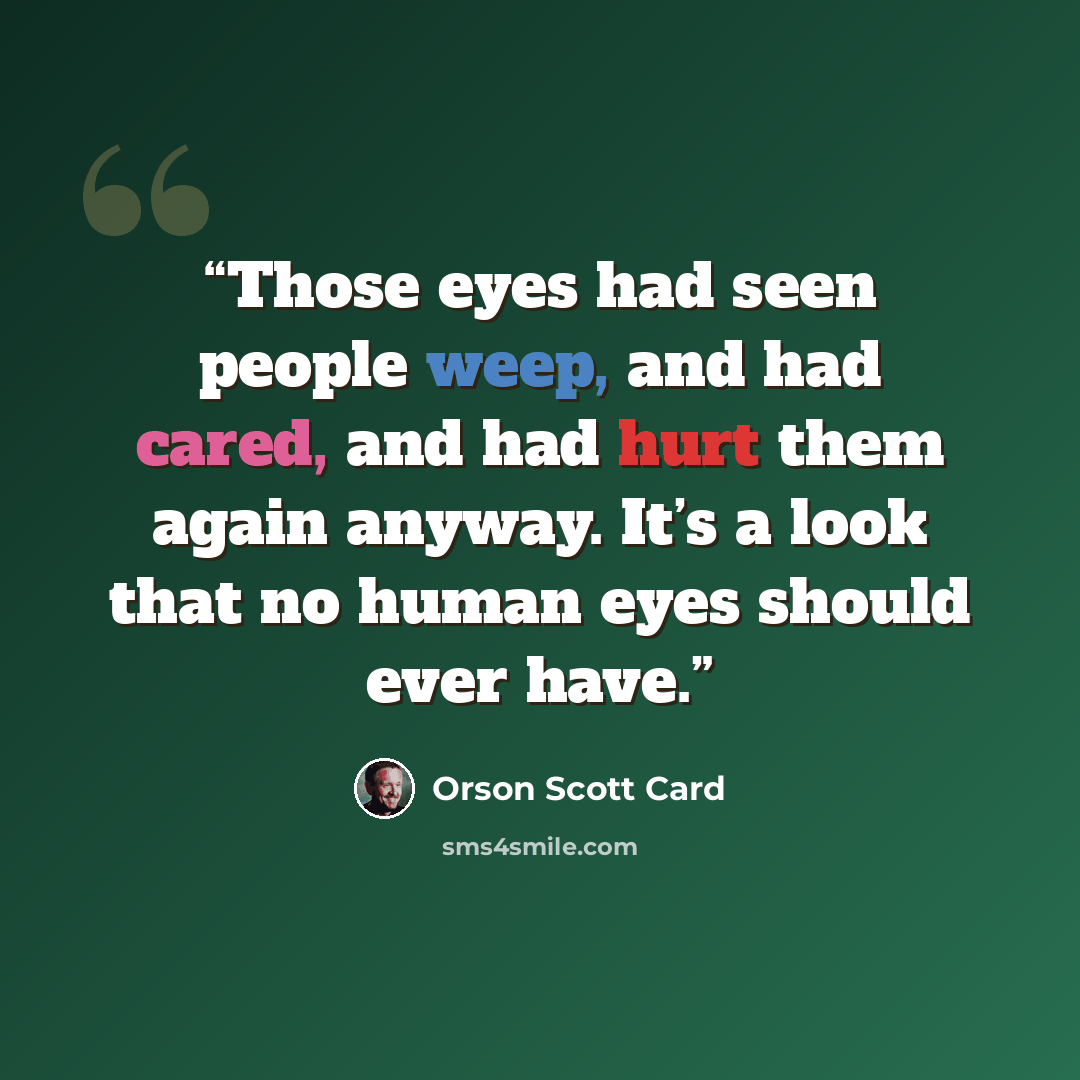 “Those eyes had seen people weep, and had cared, and had hurt them again anyway. It’s a look that no human eyes should ever have.” quote by Orson Scott Card