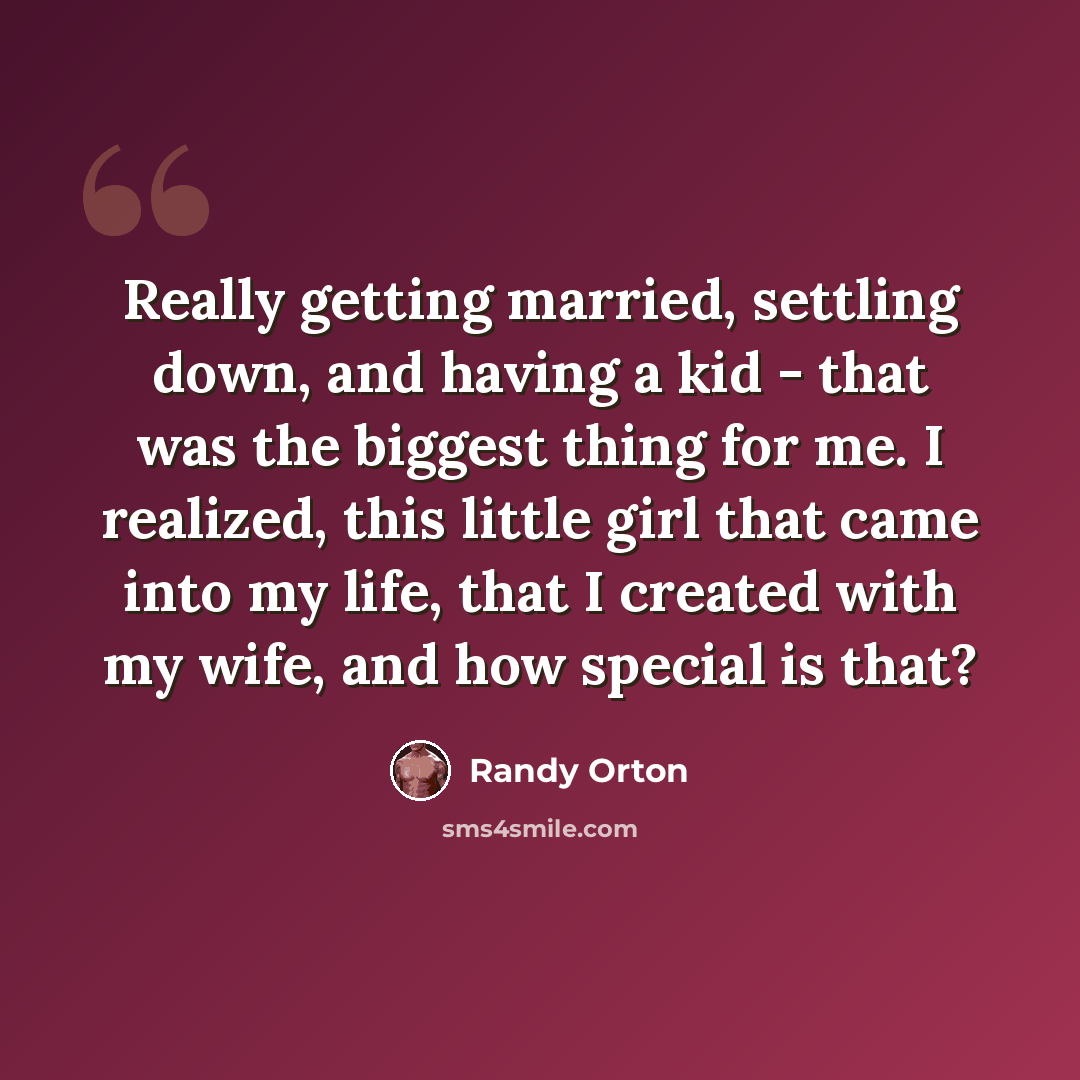 “Really getting married, settling down, and having a kid - that was the biggest thing for me. I realized, this little girl that came into my life, that I created with my wife, and how special is that?” quote by Randy Orton