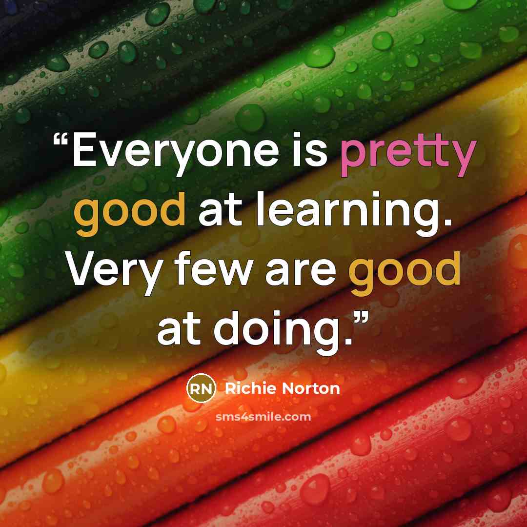 “Everyone is pretty good at learning. Very few are good at doing.” quote by Richie Norton
